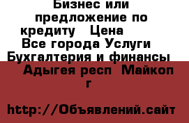 Бизнес или предложение по кредиту › Цена ­ 123 - Все города Услуги » Бухгалтерия и финансы   . Адыгея респ.,Майкоп г.